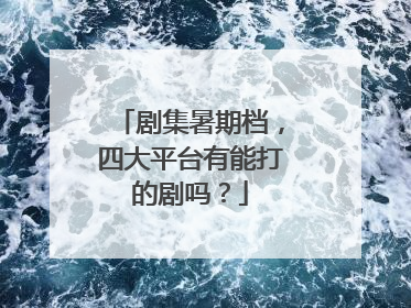 剧集暑期档，四大平台有能打的剧吗？